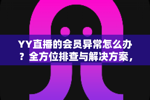 YY直播的会员异常怎么办？全方位排查与解决方案，助你快速找回会员权益