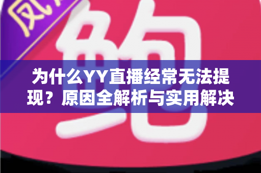 为什么YY直播经常无法提现?原因全解析与实用解决指南 为什么YY直播经常无法提现?原因全解析与实用解决指南