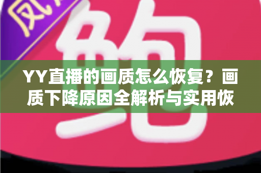 YY直播的画质怎么恢复?画质下降原因全解析与实用恢复技巧指南 YY直播的画质怎么恢复?画质下降原因全解析与实用恢复技巧指南
