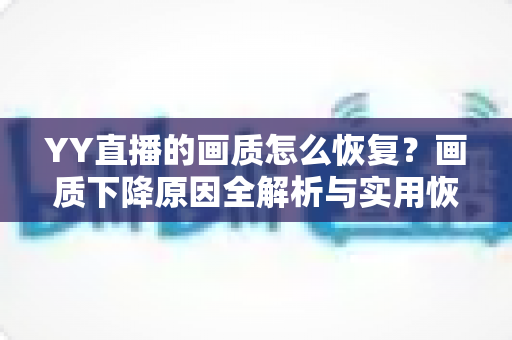 YY直播的画质怎么恢复?画质下降原因全解析与实用恢复技巧指南 YY直播的画质怎么恢复?画质下降原因全解析与实用恢复技巧指南