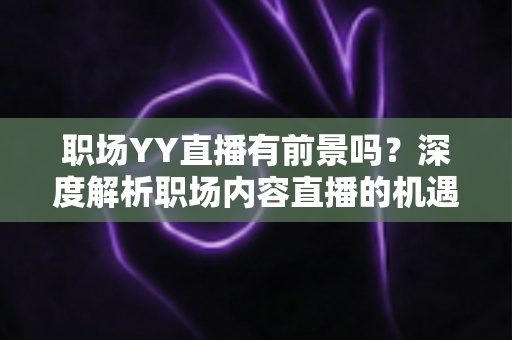 职场YY直播有前景吗?深度解析职场内容直播的机遇、挑战与变现路径 职场YY直播有前景吗?深度解析职场内容直播的机遇、挑战与变现路径