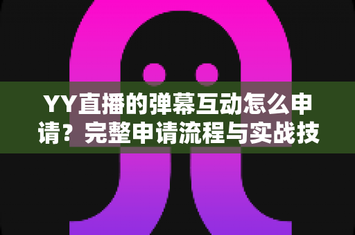YY直播的弹幕互动怎么申请？完整申请流程与实战技巧全解析