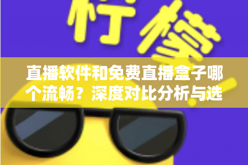 直播软件和免费直播盒子哪个流畅?深度对比分析与选购全指南 直播软件和免费直播盒子哪个流畅?深度对比分析与选购全指南