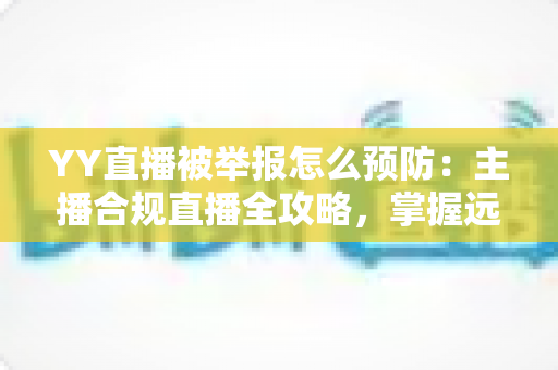 YY直播被举报怎么预防:主播合规直播全攻略,掌握远离举报风险的实用指南 YY直播被举报怎么预防:主播合规直播全攻略,掌握远离举报风险的实用指南