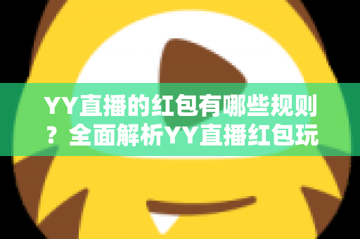 YY直播的红包有哪些规则?全面解析YY直播红包玩法、领取条件与注意事项 YY直播的红包有哪些规则?全面解析YY直播红包玩法、领取条件与注意事项