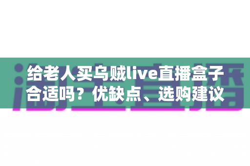 给老人买乌贼live直播盒子合适吗?优缺点、选购建议与常见问题全面解析 给老人买乌贼live直播盒子合适吗?优缺点、选购建议与常见问题全面解析