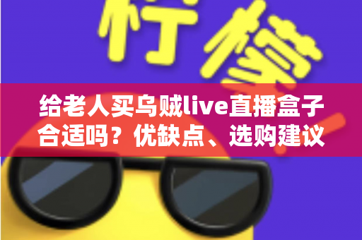 给老人买乌贼live直播盒子合适吗？优缺点、选购建议与常见问题全面解析