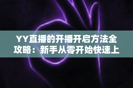 YY直播的开播开启方法全攻略：新手从零开始快速上手直播的完整指南