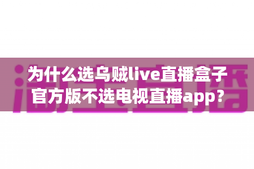 为什么选乌贼live直播盒子官方版不选电视直播app?深度解析直播观看方案的真实差距 为什么选乌贼live直播盒子官方版不选电视直播app?深度解析直播观看方案的真实差距
