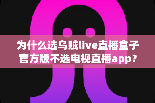为什么选乌贼live直播盒子官方版不选电视直播app？深度解析直播观看方案的真实差距