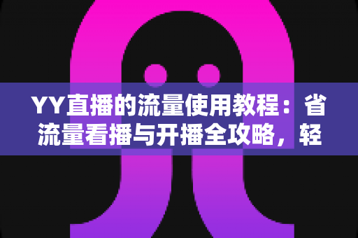 YY直播的流量使用教程：省流量看播与开播全攻略，轻松掌握流量消耗奥秘