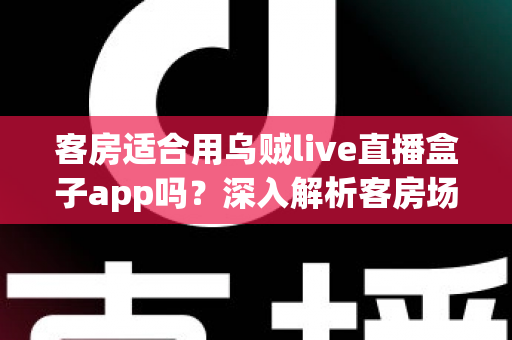 客房适合用乌贼live直播盒子app吗?深入解析客房场景下的使用体验、优势与注意事项 客房适合用乌贼live直播盒子app吗?深入解析客房场景下的使用体验、优势与注意事项
