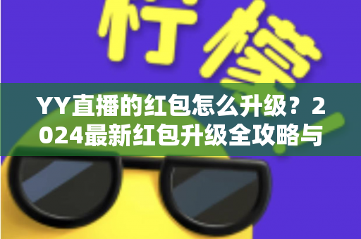 YY直播的红包怎么升级？2024最新红包升级全攻略与技巧详解，助你轻松提升红包等级领取更多奖励