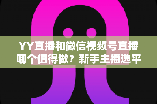 YY直播和微信视频号直播哪个值得做？新手主播选平台必看的深度对比与实战指南