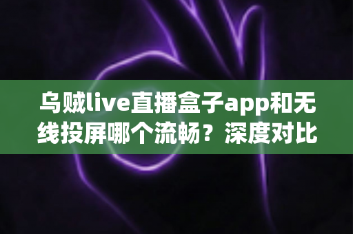 乌贼live直播盒子app和无线投屏哪个流畅?深度对比助你选出最佳大屏观影方案 乌贼live直播盒子app和无线投屏哪个流畅?深度对比助你选出最佳大屏观影方案