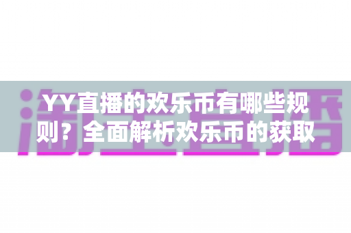 YY直播的欢乐币有哪些规则？全面解析欢乐币的获取、使用与消费核心规则