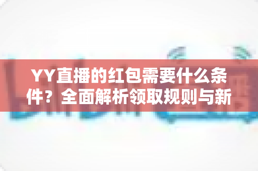 YY直播的红包需要什么条件？全面解析领取规则与新手必看攻略