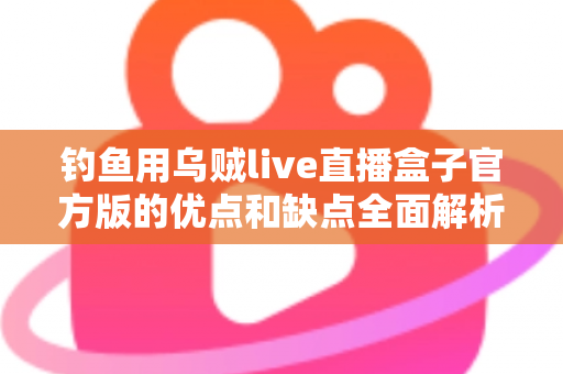 钓鱼用乌贼live直播盒子官方版的优点和缺点全面解析:海钓直播神器究竟值不值得入手? 钓鱼用乌贼live直播盒子官方版的优点和缺点全面解析:海钓直播神器究竟值不值得入手?