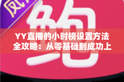 YY直播的小时榜设置方法全攻略：从零基础到成功上榜的完整指南，助你快速提升直播间人气与收益