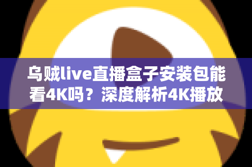 乌贼live直播盒子安装包能看4K吗?深度解析4K播放条件、安装注意事项与画质优化全攻略 乌贼live直播盒子安装包能看4K吗?深度解析4K播放条件、安装注意事项与画质优化全攻略