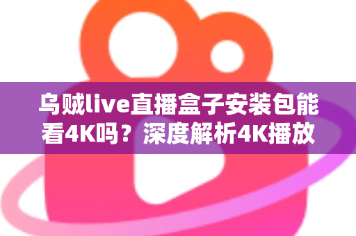 乌贼live直播盒子安装包能看4K吗？深度解析4K播放条件、安装注意事项与画质优化全攻略