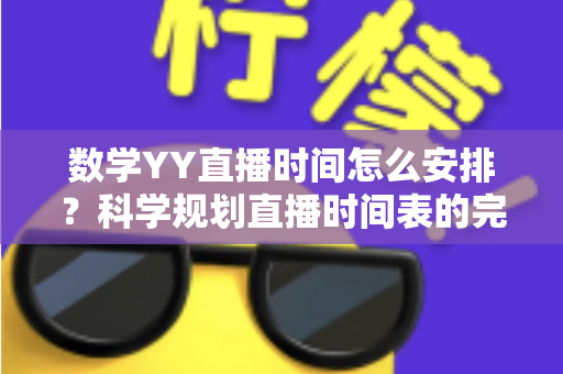 数学YY直播时间怎么安排？科学规划直播时间表的完整指南与实用技巧