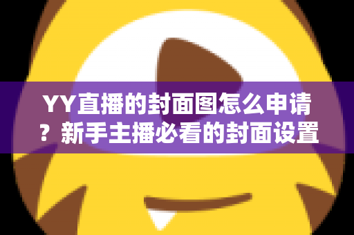YY直播的封面图怎么申请?新手主播必看的封面设置与审核全攻略 YY直播的封面图怎么申请?新手主播必看的封面设置与审核全攻略