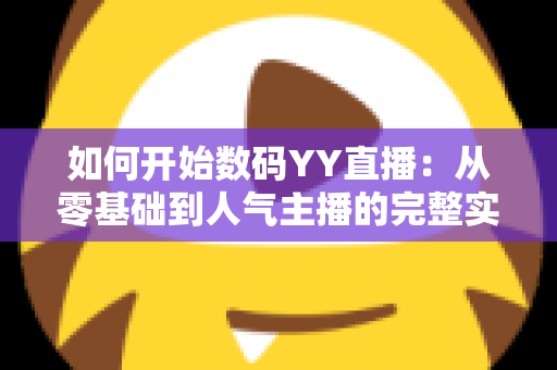 如何开始数码YY直播:从零基础到人气主播的完整实战指南 如何开始数码YY直播:从零基础到人气主播的完整实战指南