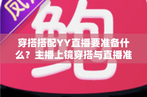 穿搭搭配YY直播要准备什么？主播上镜穿搭与直播准备全攻略指南