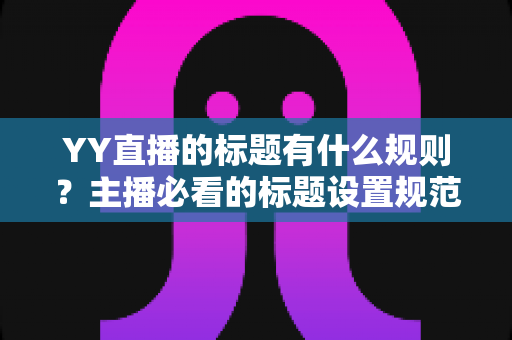 YY直播的标题有什么规则?主播必看的标题设置规范与优化技巧全解析 YY直播的标题有什么规则?主播必看的标题设置规范与优化技巧全解析