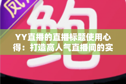 YY直播的直播标题使用心得：打造高人气直播间的实战指南