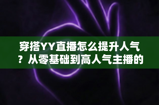 穿搭YY直播怎么提升人气？从零基础到高人气主播的完整实战指南
