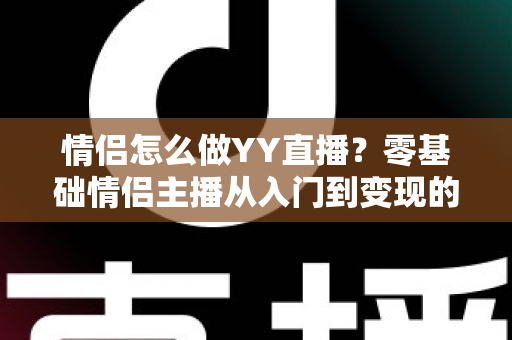 情侣怎么做YY直播?零基础情侣主播从入门到变现的全攻略 情侣怎么做YY直播?零基础情侣主播从入门到变现的全攻略