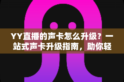 YY直播的声卡怎么升级？一站式声卡升级指南，助你轻松打造专业级直播音效