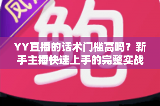 YY直播的话术门槛高吗？新手主播快速上手的完整实战指南