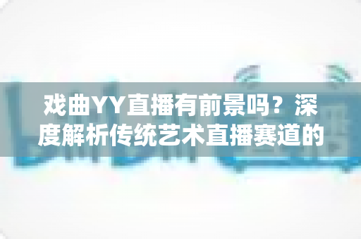戏曲YY直播有前景吗?深度解析传统艺术直播赛道的机遇、挑战与破局之道 戏曲YY直播有前景吗?深度解析传统艺术直播赛道的机遇、挑战与破局之道