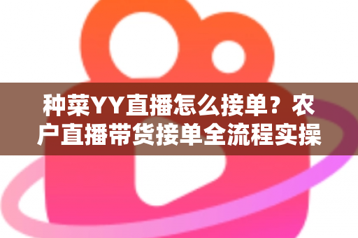 种菜YY直播怎么接单？农户直播带货接单全流程实操指南