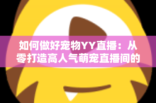 如何做好宠物YY直播：从零打造高人气萌宠直播间的实战指南