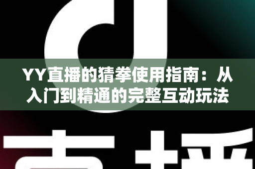 YY直播的猜拳使用指南:从入门到精通的完整互动玩法教程与实战技巧全解析 YY直播的猜拳使用指南:从入门到精通的完整互动玩法教程与实战技巧全解析