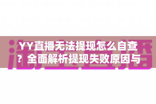 YY直播无法提现怎么自查?全面解析提现失败原因与实用解决指南 YY直播无法提现怎么自查?全面解析提现失败原因与实用解决指南