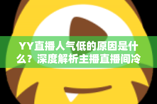 YY直播人气低的原因是什么？深度解析主播直播间冷清的七大核心因素与破局之道