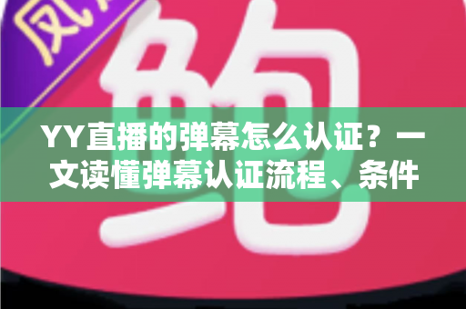 YY直播的弹幕怎么认证?一文读懂弹幕认证流程、条件与常见问题全解析 YY直播的弹幕怎么认证?一文读懂弹幕认证流程、条件与常见问题全解析