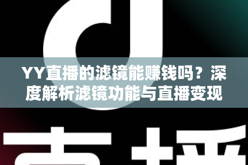 YY直播的滤镜能赚钱吗？深度解析滤镜功能与直播变现的真相