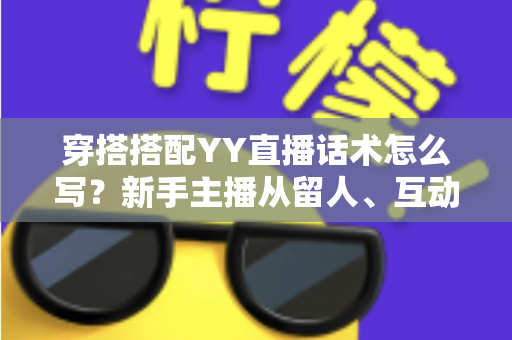 穿搭搭配YY直播话术怎么写？新手主播从留人、互动到促单的全流程实战指南