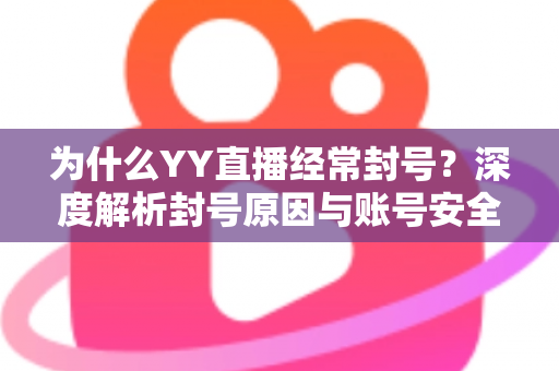 为什么YY直播经常封号?深度解析封号原因与账号安全防护全指南 为什么YY直播经常封号?深度解析封号原因与账号安全防护全指南