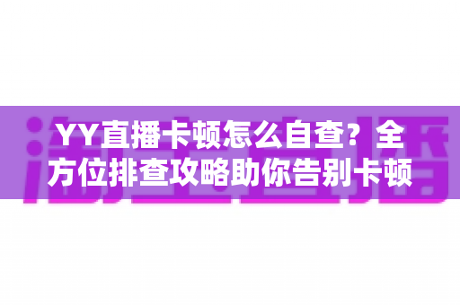 YY直播卡顿怎么自查?全方位排查攻略助你告别卡顿畅快看播 YY直播卡顿怎么自查?全方位排查攻略助你告别卡顿畅快看播