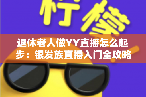 退休老人做YY直播怎么起步:银发族直播入门全攻略 退休老人做YY直播怎么起步:银发族直播入门全攻略