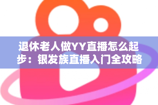 退休老人做YY直播怎么起步:银发族直播入门全攻略 退休老人做YY直播怎么起步:银发族直播入门全攻略