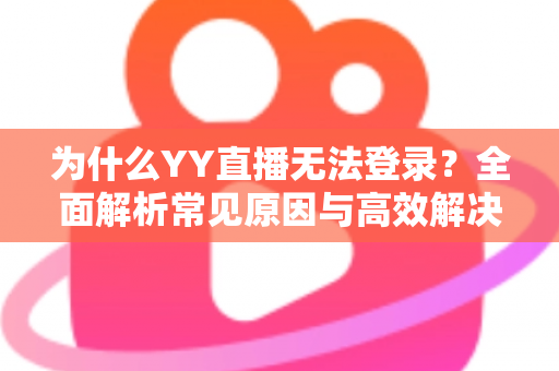 为什么YY直播无法登录？全面解析常见原因与高效解决方法指南