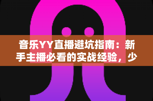 音乐YY直播避坑指南:新手主播必看的实战经验,少走弯路快人一步 音乐YY直播避坑指南:新手主播必看的实战经验,少走弯路快人一步